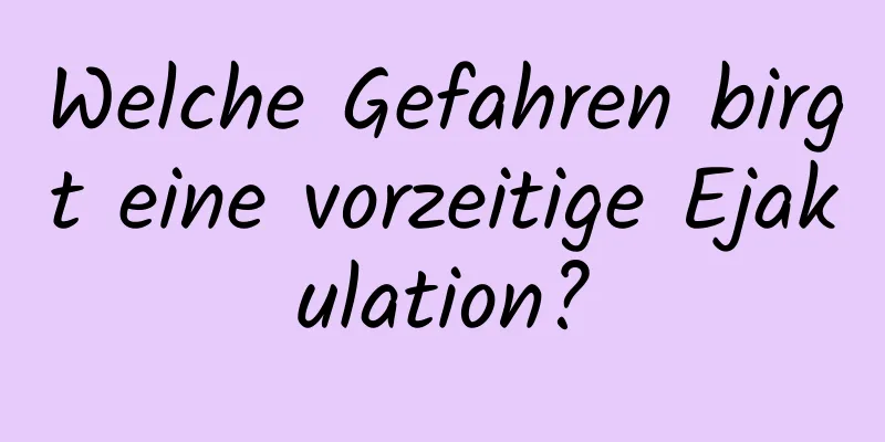 Welche Gefahren birgt eine vorzeitige Ejakulation?