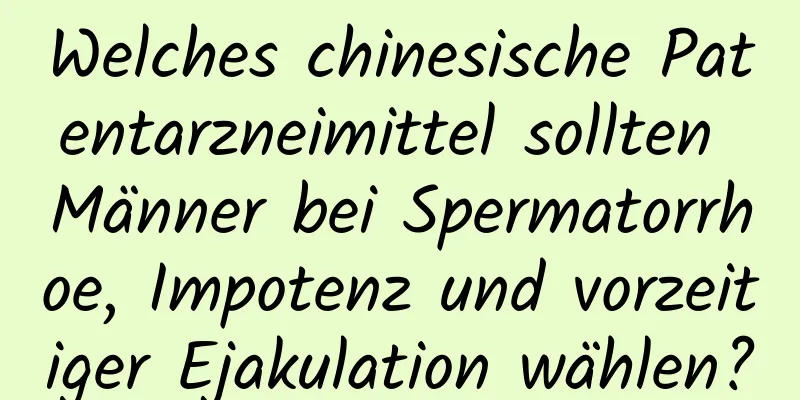 Welches chinesische Patentarzneimittel sollten Männer bei Spermatorrhoe, Impotenz und vorzeitiger Ejakulation wählen?