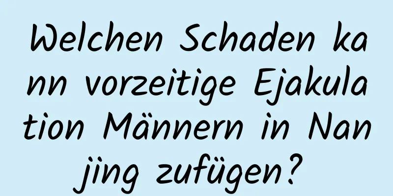 Welchen Schaden kann vorzeitige Ejakulation Männern in Nanjing zufügen?