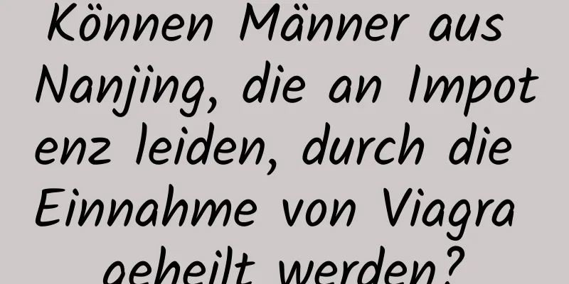 Können Männer aus Nanjing, die an Impotenz leiden, durch die Einnahme von Viagra geheilt werden?