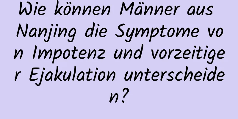 Wie können Männer aus Nanjing die Symptome von Impotenz und vorzeitiger Ejakulation unterscheiden?