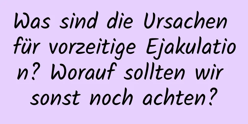 Was sind die Ursachen für vorzeitige Ejakulation? Worauf sollten wir sonst noch achten?