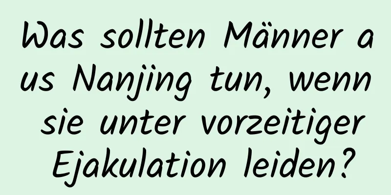 Was sollten Männer aus Nanjing tun, wenn sie unter vorzeitiger Ejakulation leiden?