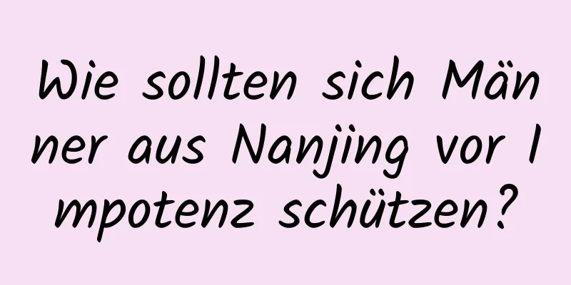 Wie sollten sich Männer aus Nanjing vor Impotenz schützen?