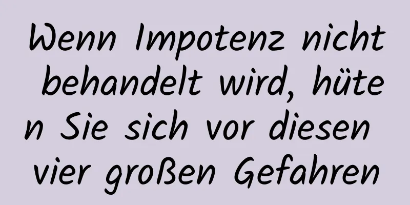 Wenn Impotenz nicht behandelt wird, hüten Sie sich vor diesen vier großen Gefahren