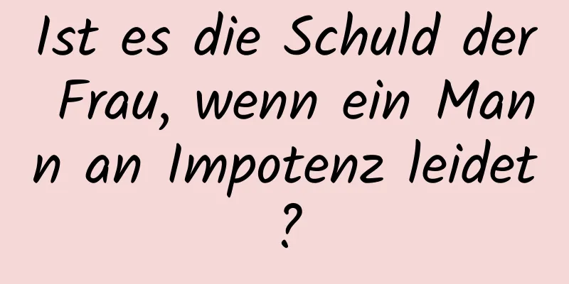 Ist es die Schuld der Frau, wenn ein Mann an Impotenz leidet?