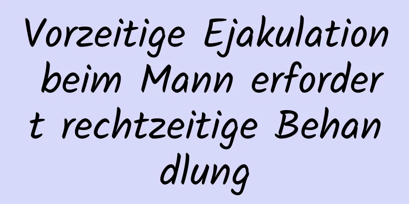 Vorzeitige Ejakulation beim Mann erfordert rechtzeitige Behandlung