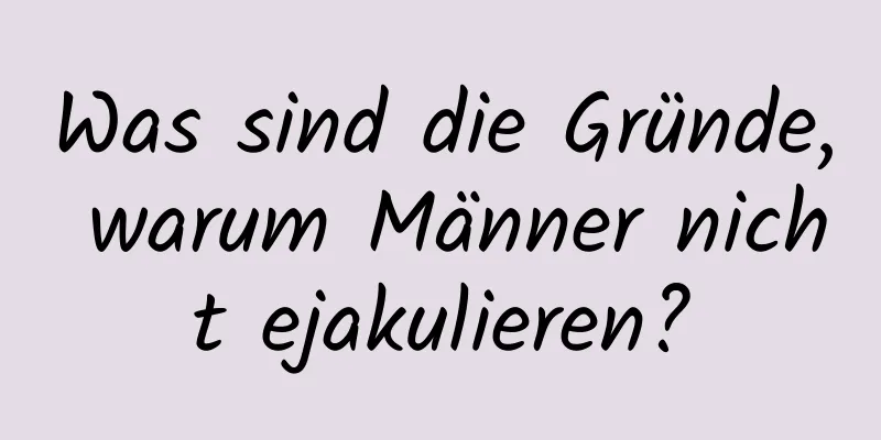 Was sind die Gründe, warum Männer nicht ejakulieren?