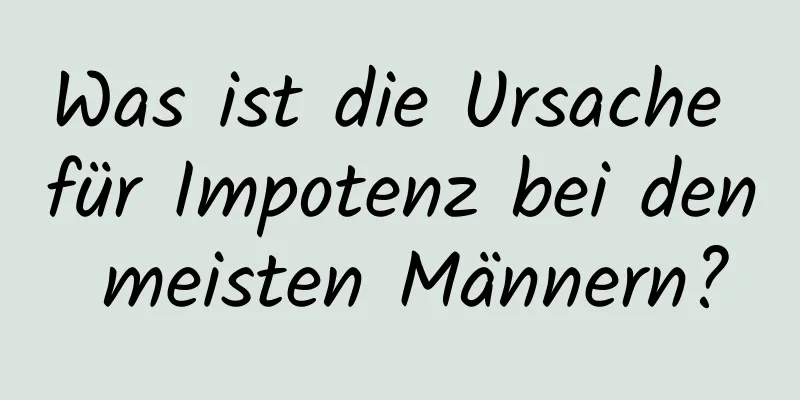 Was ist die Ursache für Impotenz bei den meisten Männern?