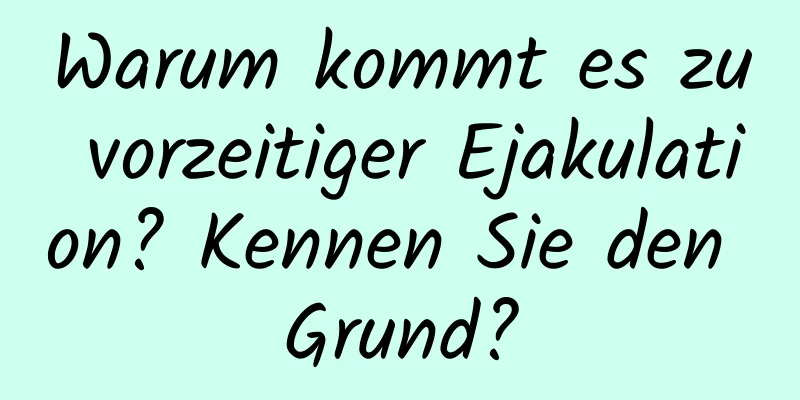 Warum kommt es zu vorzeitiger Ejakulation? Kennen Sie den Grund?