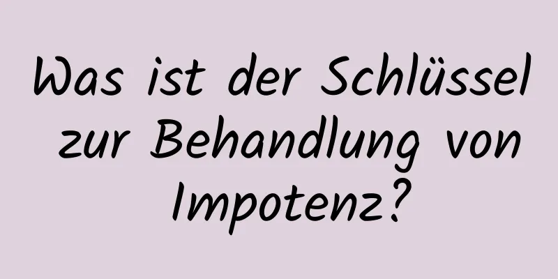 Was ist der Schlüssel zur Behandlung von Impotenz?