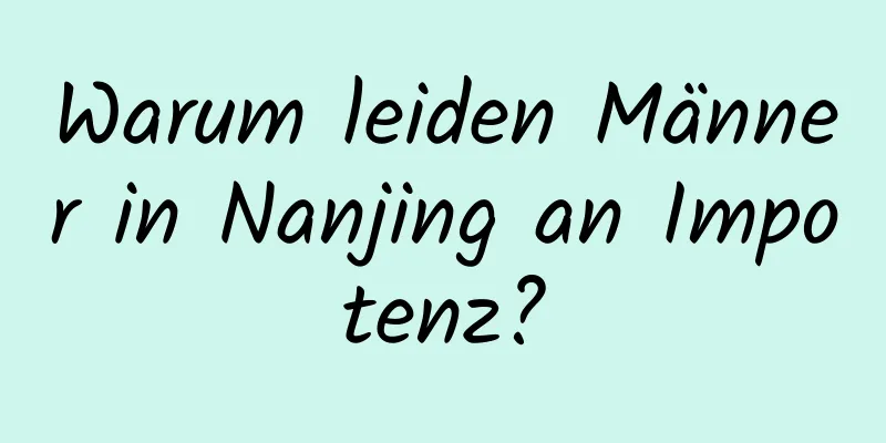 Warum leiden Männer in Nanjing an Impotenz?