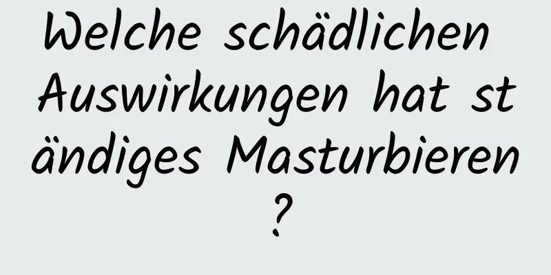 Welche schädlichen Auswirkungen hat ständiges Masturbieren?