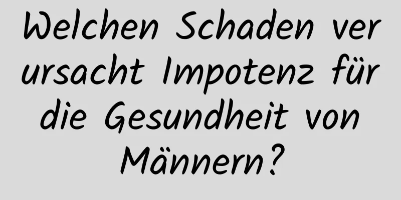 Welchen Schaden verursacht Impotenz für die Gesundheit von Männern?