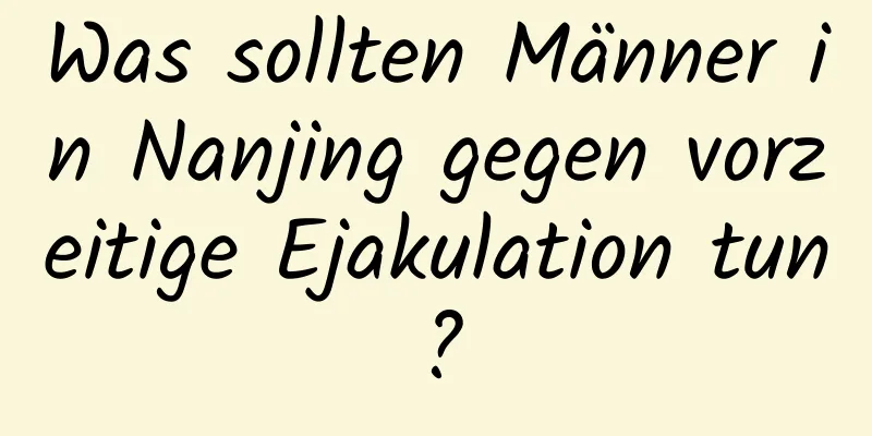 Was sollten Männer in Nanjing gegen vorzeitige Ejakulation tun?