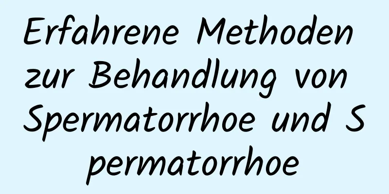 Erfahrene Methoden zur Behandlung von Spermatorrhoe und Spermatorrhoe