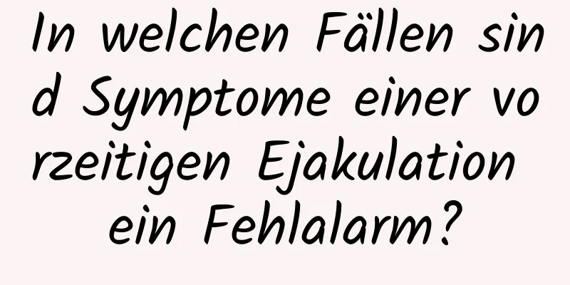 In welchen Fällen sind Symptome einer vorzeitigen Ejakulation ein Fehlalarm?