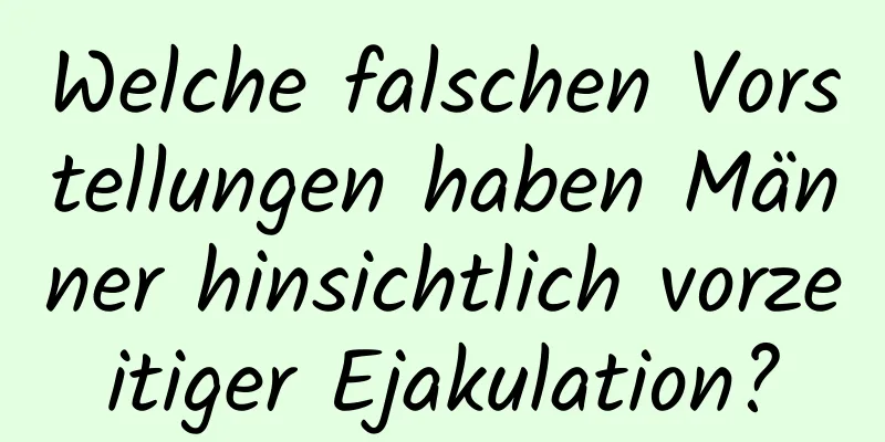 Welche falschen Vorstellungen haben Männer hinsichtlich vorzeitiger Ejakulation?