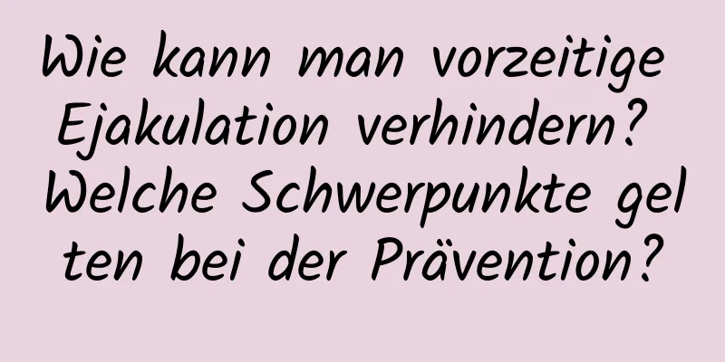 Wie kann man vorzeitige Ejakulation verhindern? Welche Schwerpunkte gelten bei der Prävention?