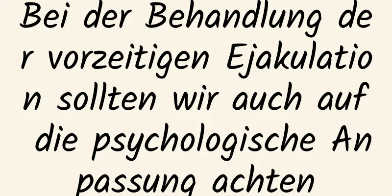 Bei der Behandlung der vorzeitigen Ejakulation sollten wir auch auf die psychologische Anpassung achten