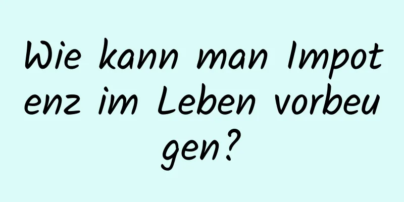 Wie kann man Impotenz im Leben vorbeugen?