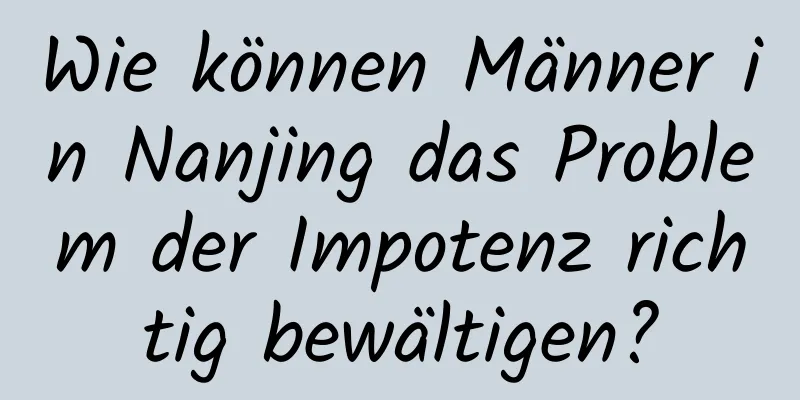 Wie können Männer in Nanjing das Problem der Impotenz richtig bewältigen?