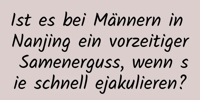 Ist es bei Männern in Nanjing ein vorzeitiger Samenerguss, wenn sie schnell ejakulieren?