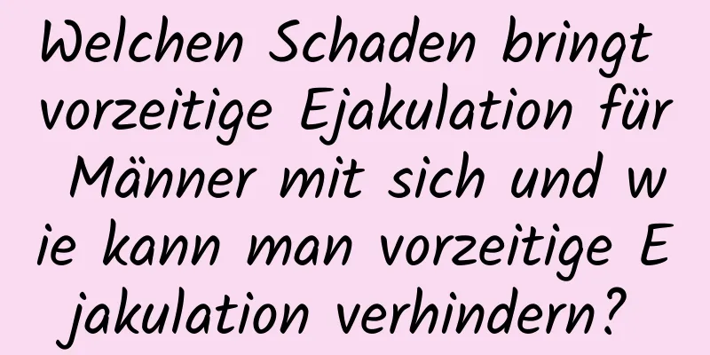 Welchen Schaden bringt vorzeitige Ejakulation für Männer mit sich und wie kann man vorzeitige Ejakulation verhindern?