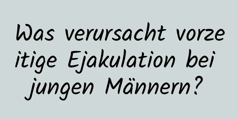 Was verursacht vorzeitige Ejakulation bei jungen Männern?