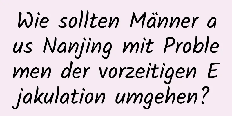 Wie sollten Männer aus Nanjing mit Problemen der vorzeitigen Ejakulation umgehen?