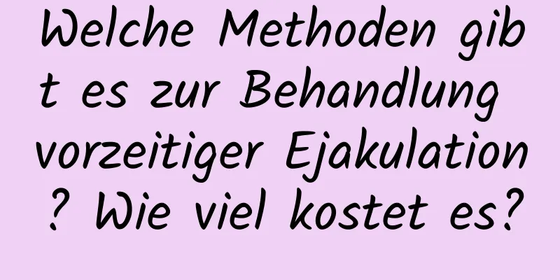 Welche Methoden gibt es zur Behandlung vorzeitiger Ejakulation? Wie viel kostet es?