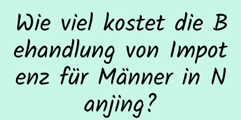 Wie viel kostet die Behandlung von Impotenz für Männer in Nanjing?