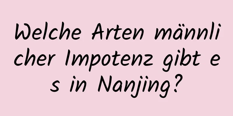 Welche Arten männlicher Impotenz gibt es in Nanjing?