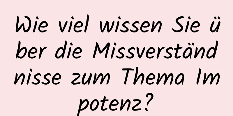 Wie viel wissen Sie über die Missverständnisse zum Thema Impotenz?