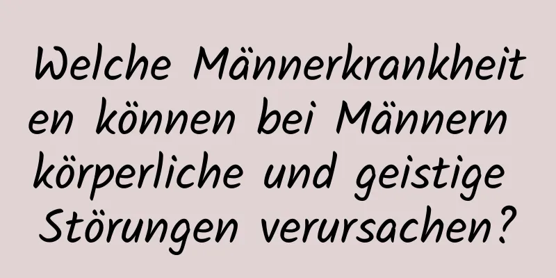 Welche Männerkrankheiten können bei Männern körperliche und geistige Störungen verursachen?