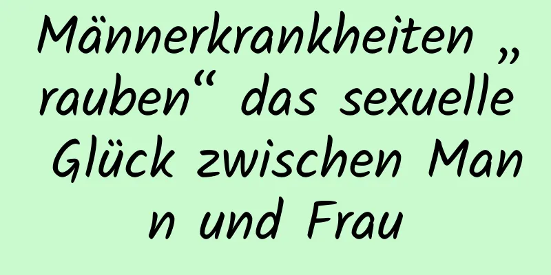 Männerkrankheiten „rauben“ das sexuelle Glück zwischen Mann und Frau