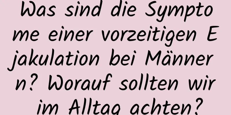 Was sind die Symptome einer vorzeitigen Ejakulation bei Männern? Worauf sollten wir im Alltag achten?