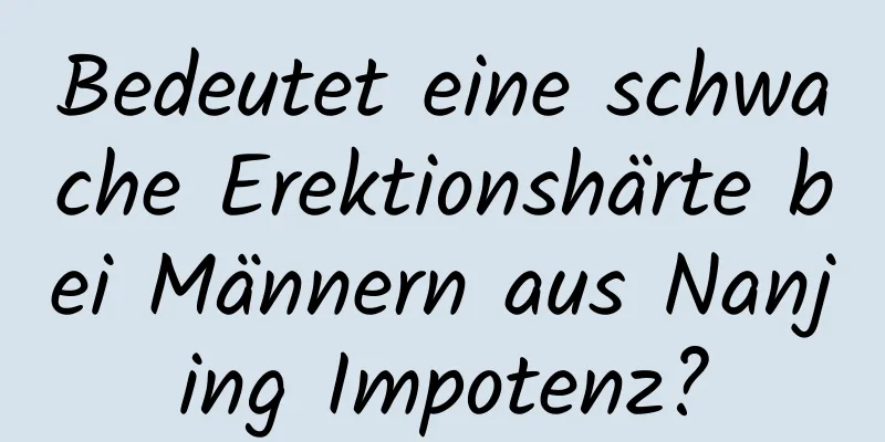 Bedeutet eine schwache Erektionshärte bei Männern aus Nanjing Impotenz?