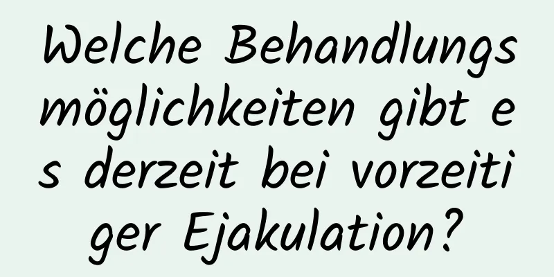 Welche Behandlungsmöglichkeiten gibt es derzeit bei vorzeitiger Ejakulation?