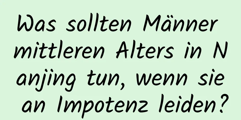 Was sollten Männer mittleren Alters in Nanjing tun, wenn sie an Impotenz leiden?