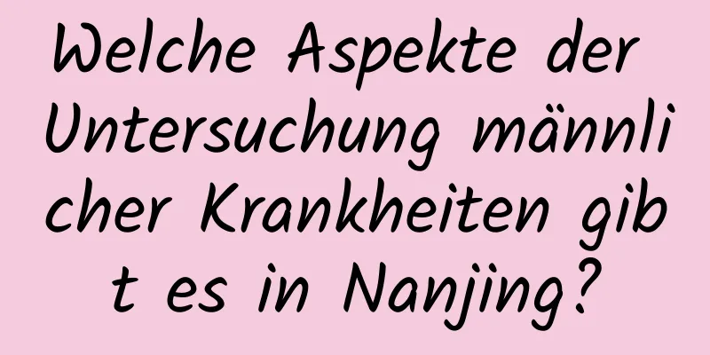 Welche Aspekte der Untersuchung männlicher Krankheiten gibt es in Nanjing?