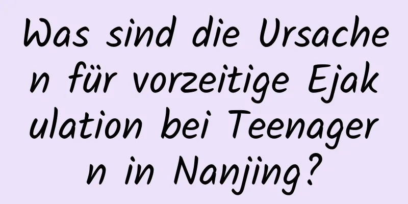 Was sind die Ursachen für vorzeitige Ejakulation bei Teenagern in Nanjing?