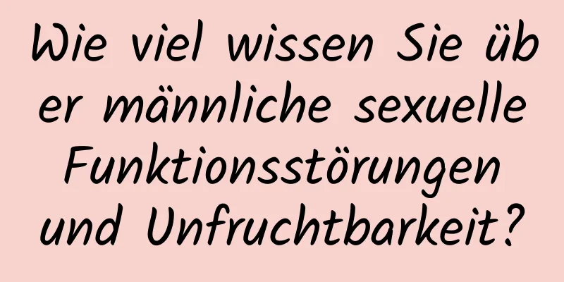 Wie viel wissen Sie über männliche sexuelle Funktionsstörungen und Unfruchtbarkeit?