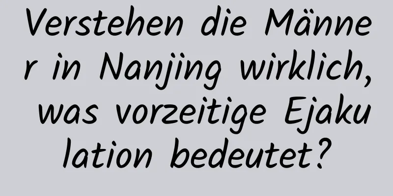 Verstehen die Männer in Nanjing wirklich, was vorzeitige Ejakulation bedeutet?