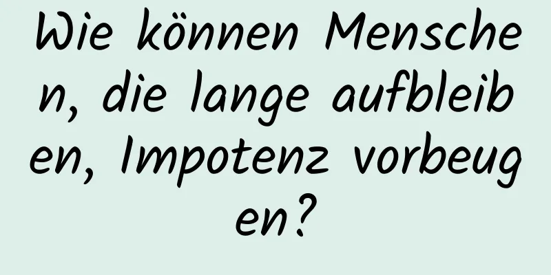 Wie können Menschen, die lange aufbleiben, Impotenz vorbeugen?