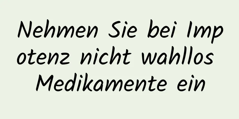 Nehmen Sie bei Impotenz nicht wahllos Medikamente ein