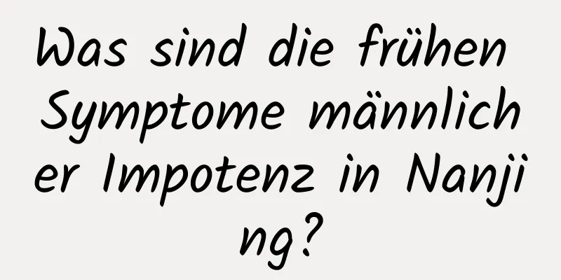 Was sind die frühen Symptome männlicher Impotenz in Nanjing?