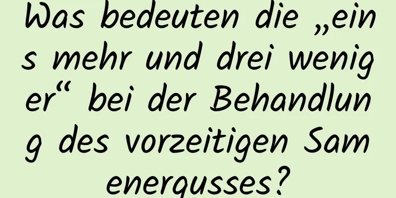 Was bedeuten die „eins mehr und drei weniger“ bei der Behandlung des vorzeitigen Samenergusses?