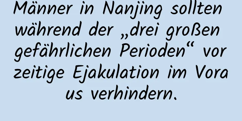 Männer in Nanjing sollten während der „drei großen gefährlichen Perioden“ vorzeitige Ejakulation im Voraus verhindern.