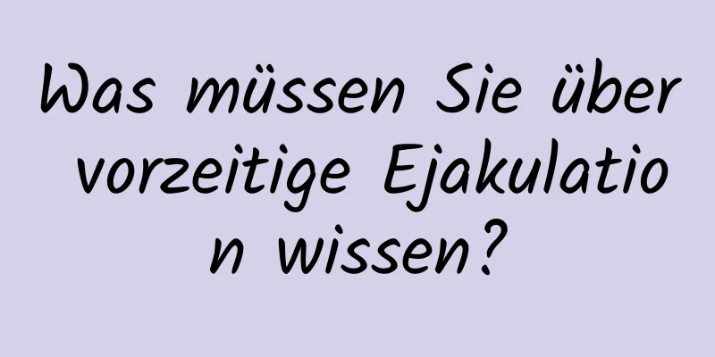 Was müssen Sie über vorzeitige Ejakulation wissen?